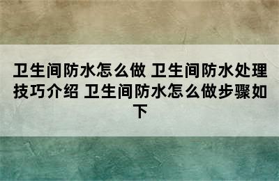 卫生间防水怎么做 卫生间防水处理技巧介绍 卫生间防水怎么做步骤如下